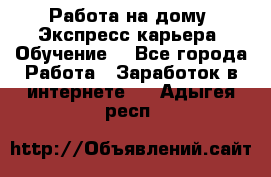 Работа на дому. Экспресс-карьера. Обучение. - Все города Работа » Заработок в интернете   . Адыгея респ.